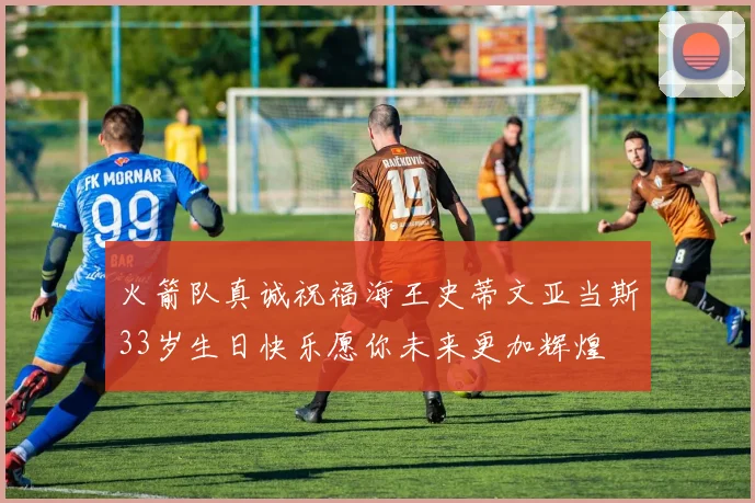 火箭队真诚祝福海王史蒂文亚当斯33岁生日快乐愿你未来更加辉煌