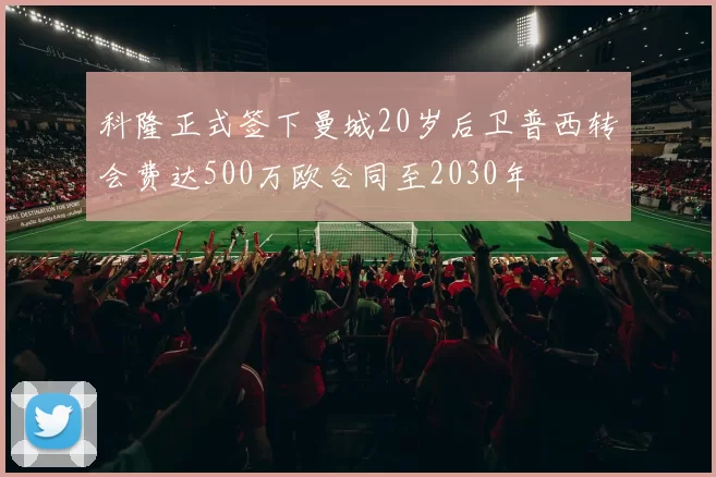 科隆正式签下曼城20岁后卫普西转会费达500万欧合同至2030年