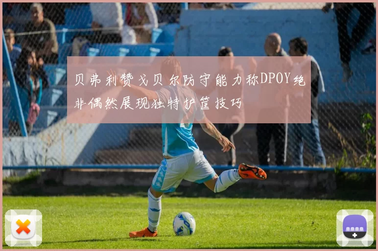 贝弗利赞戈贝尔防守能力称DPOY绝非偶然展现独特护筐技巧