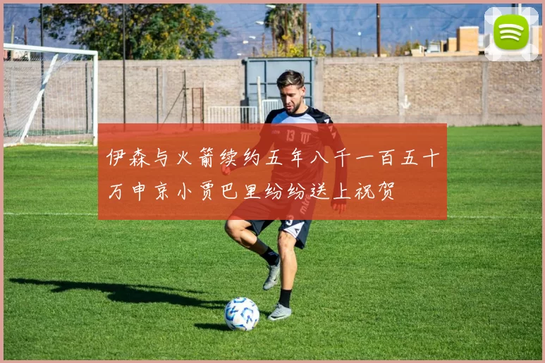 伊森与火箭续约五年八千一百五十万申京小贾巴里纷纷送上祝贺