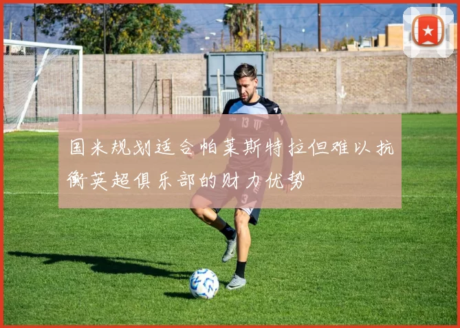 国米规划适合帕莱斯特拉但难以抗衡英超俱乐部的财力优势