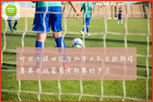 叶尔杰提回忆与加拿大队长欧斯塔基奥共战葡萄牙联赛的岁月