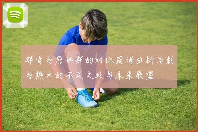 邓肯与詹姆斯的对比周琦分析马刺与热火的不足之处与未来展望