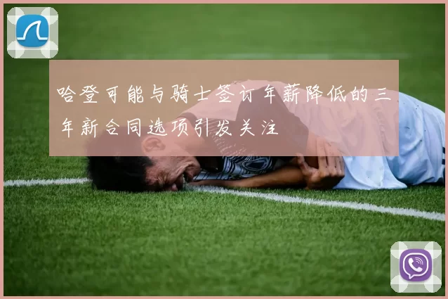 哈登可能与骑士签订年薪降低的三年新合同选项引发关注