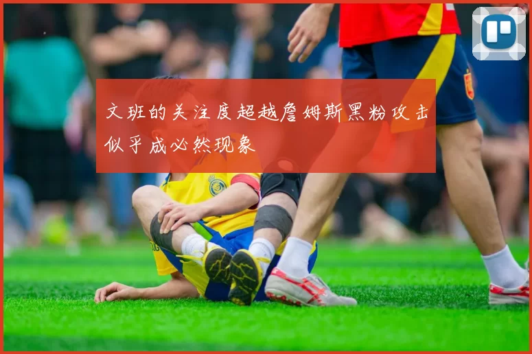 文班的关注度超越詹姆斯黑粉攻击似乎成必然现象