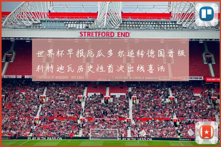 世界杯早报厄瓜多尔逆转德国晋级科特迪瓦历史性首次出线喜讯