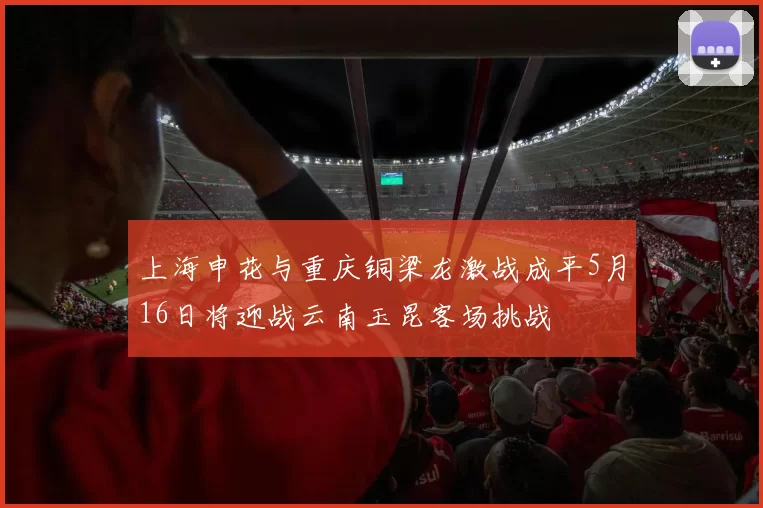 上海申花与重庆铜梁龙激战成平5月16日将迎战云南玉昆客场挑战