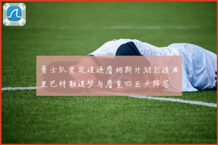 勇士队坚定追逐詹姆斯计划打造库里巴特勒追梦与詹皇四巨头阵容