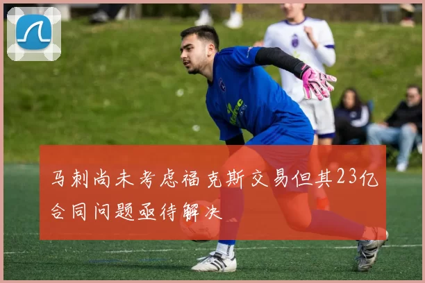 马刺尚未考虑福克斯交易但其23亿合同问题亟待解决
