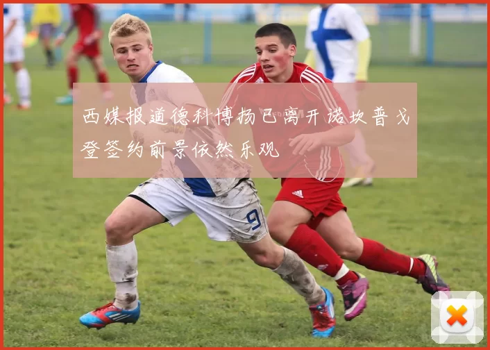 西媒报道德科博扬已离开诺坎普戈登签约前景依然乐观