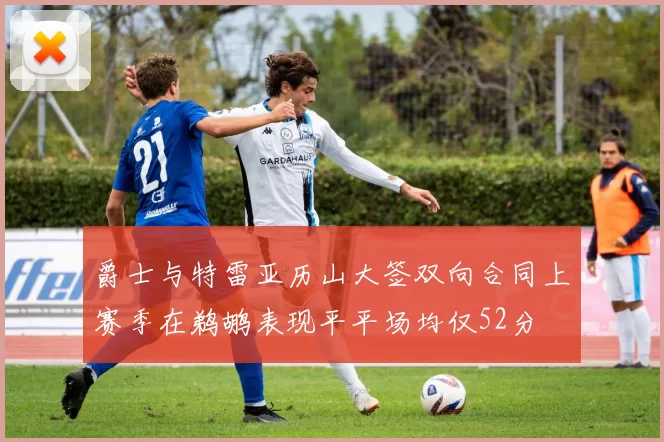 爵士与特雷亚历山大签双向合同上赛季在鹈鹕表现平平场均仅52分