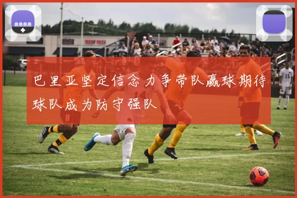 巴里亚坚定信念力争带队赢球期待球队成为防守强队