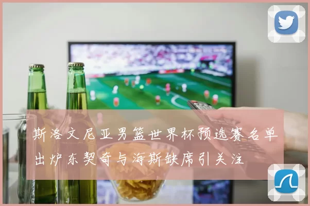 斯洛文尼亚男篮世界杯预选赛名单出炉东契奇与海斯缺席引关注