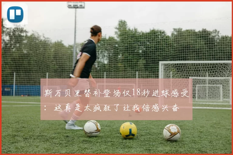 斯万贝里替补登场仅18秒进球感受：这真是太疯狂了让我倍感兴奋