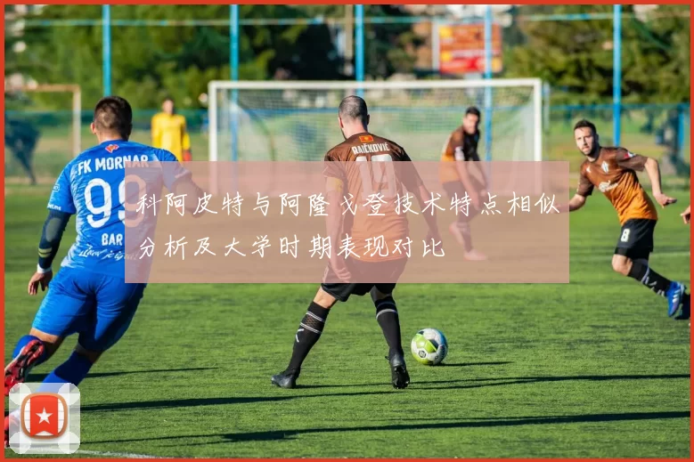 科阿皮特与阿隆戈登技术特点相似分析及大学时期表现对比