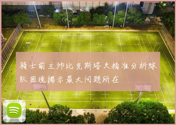 骑士前主帅比克斯塔夫精准分析球队困境揭示最大问题所在