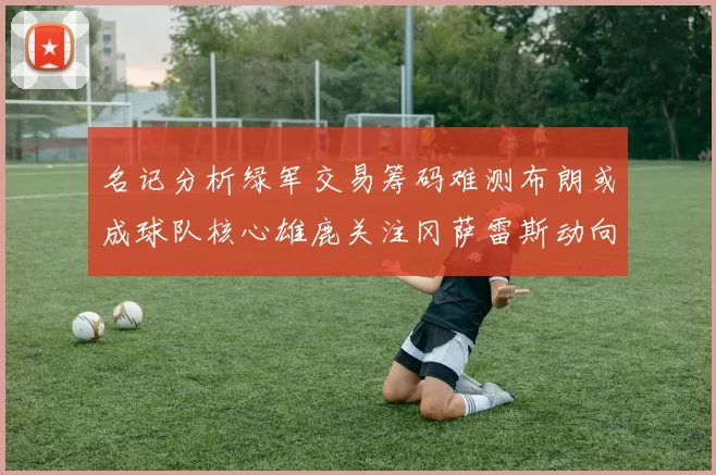名记分析绿军交易筹码难测布朗或成球队核心雄鹿关注冈萨雷斯动向