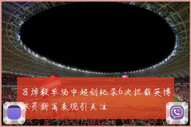 吕焯毅单场中超创纪录6次拦截英博球员新高表现引关注