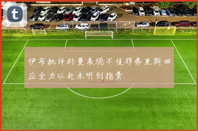 伊布批评科曼表现不佳邓弗里斯回应全力以赴未听到指责