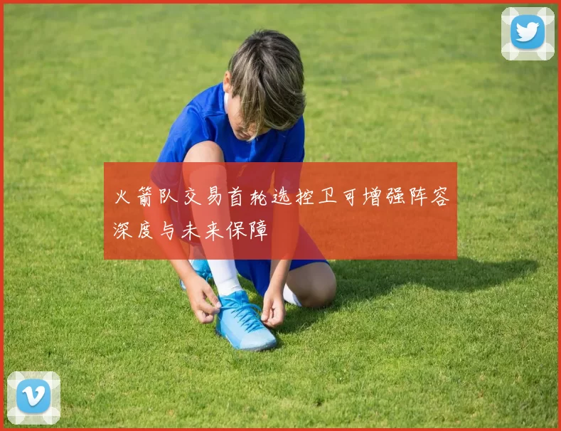 火箭队交易首轮选控卫可增强阵容深度与未来保障