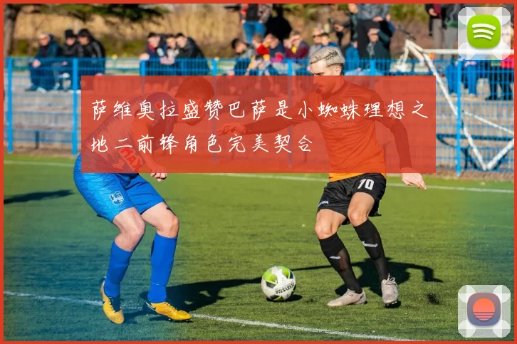 萨维奥拉盛赞巴萨是小蜘蛛理想之地二前锋角色完美契合
